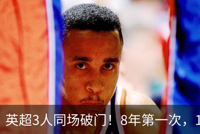 英超3人同场破门！8年第一次，1.5亿锋霸互相传射，创32年纪录